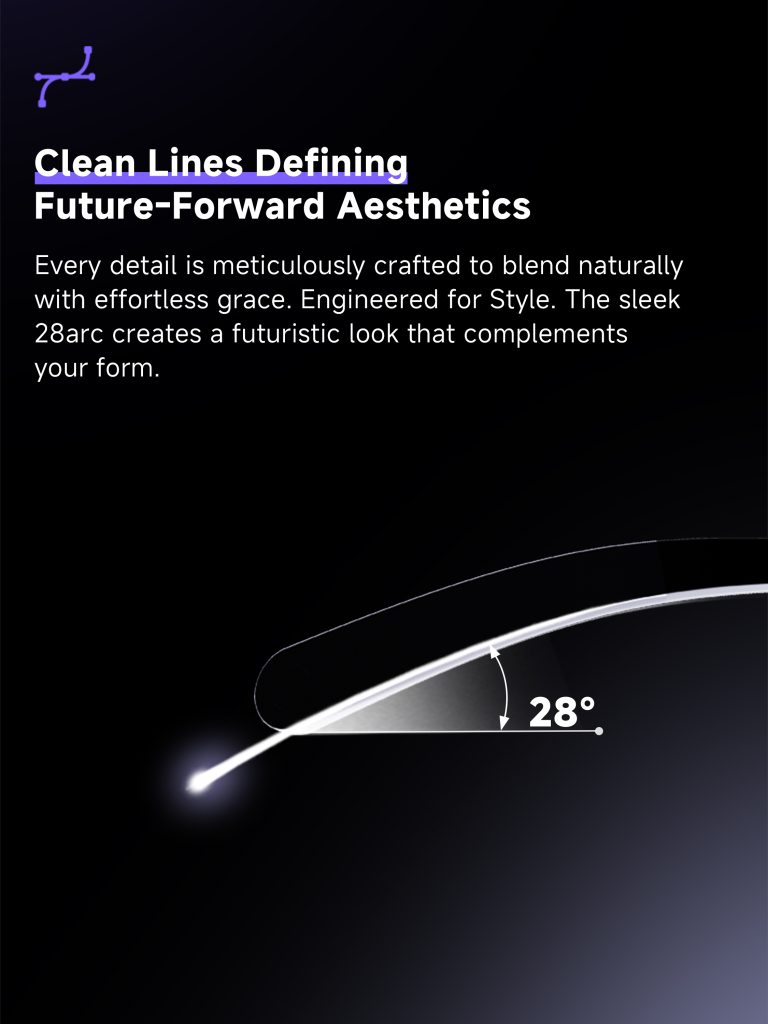Clean lines defining. Future-forward aesthetics. Every detail is meticulously crafted to blend naturally with effortless grace. Engineered for Style. The sleek 28arc creates a futuristic look that complements your form.